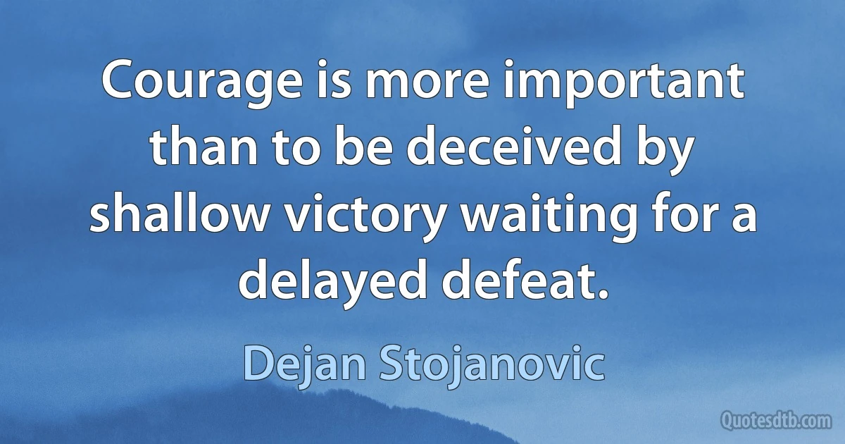 Courage is more important than to be deceived by shallow victory waiting for a delayed defeat. (Dejan Stojanovic)