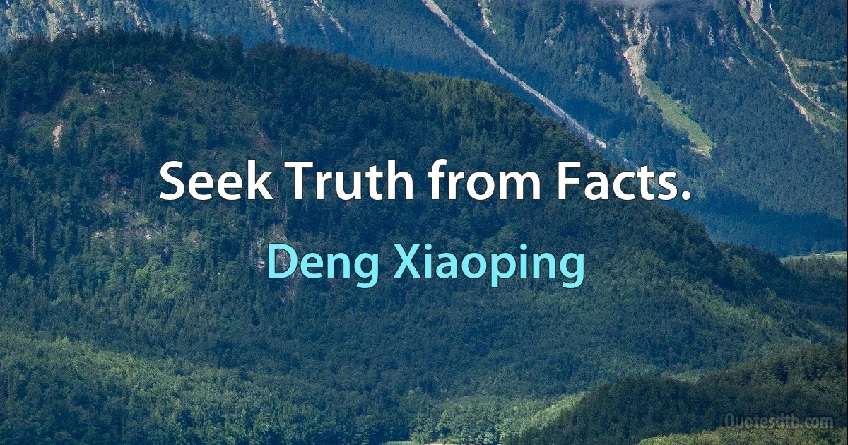 Seek Truth from Facts. (Deng Xiaoping)