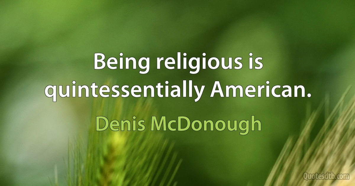 Being religious is quintessentially American. (Denis McDonough)