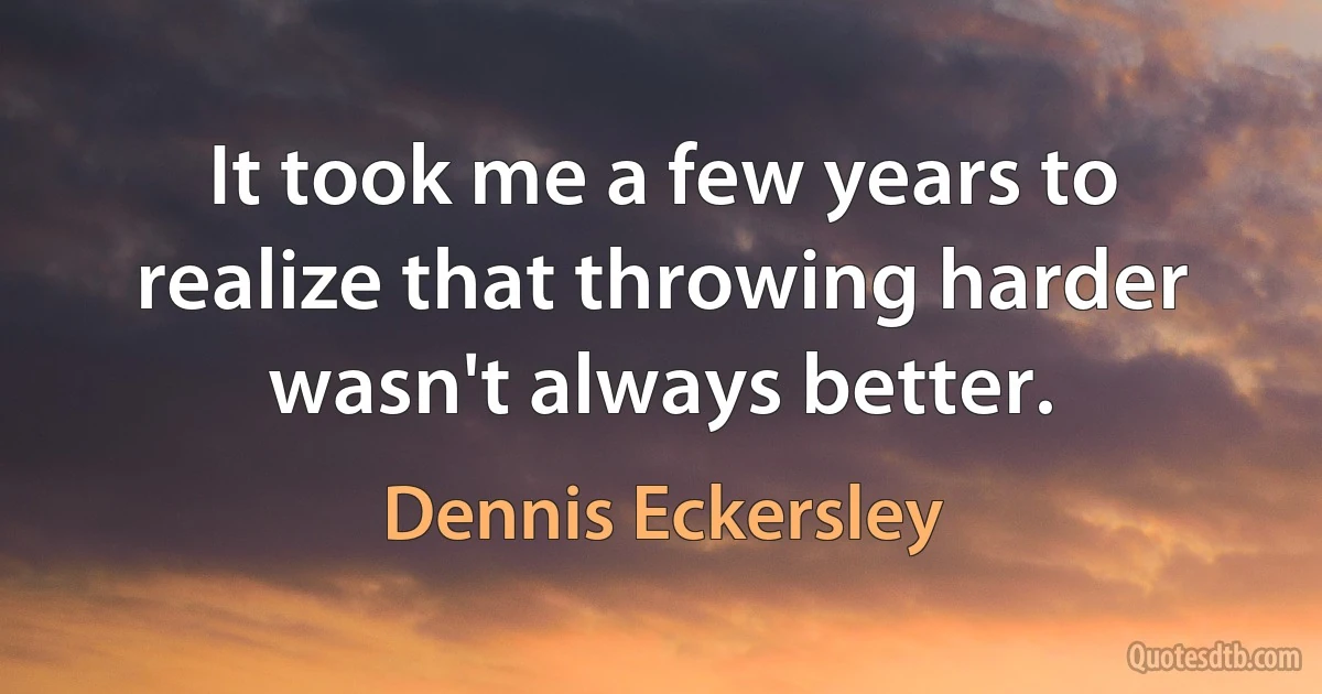 It took me a few years to realize that throwing harder wasn't always better. (Dennis Eckersley)