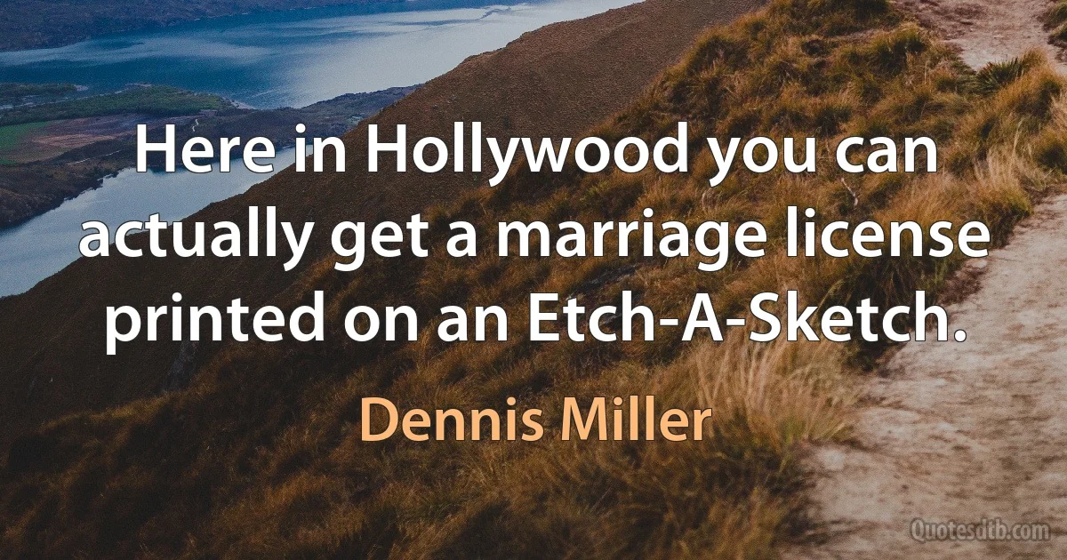 Here in Hollywood you can actually get a marriage license printed on an Etch-A-Sketch. (Dennis Miller)