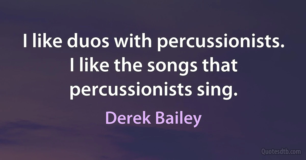 I like duos with percussionists. I like the songs that percussionists sing. (Derek Bailey)