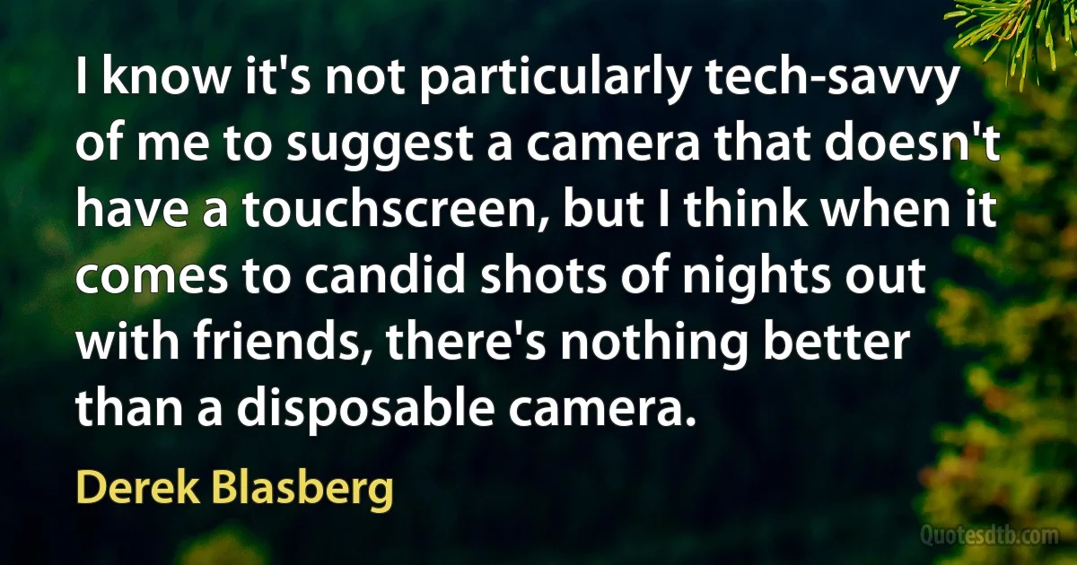 I know it's not particularly tech-savvy of me to suggest a camera that doesn't have a touchscreen, but I think when it comes to candid shots of nights out with friends, there's nothing better than a disposable camera. (Derek Blasberg)