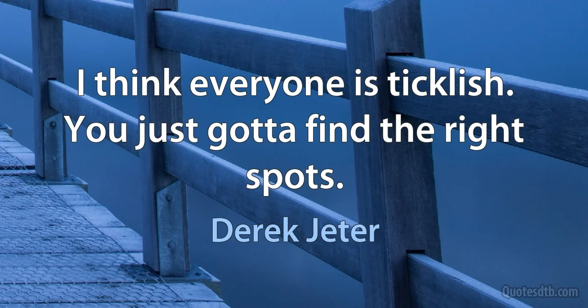 I think everyone is ticklish. You just gotta find the right spots. (Derek Jeter)