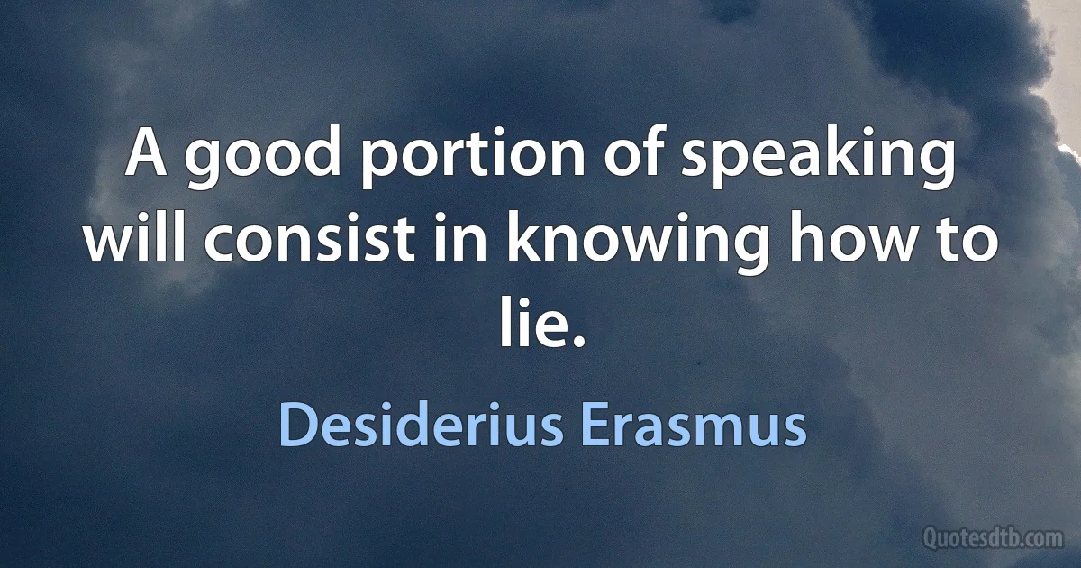 A good portion of speaking will consist in knowing how to lie. (Desiderius Erasmus)