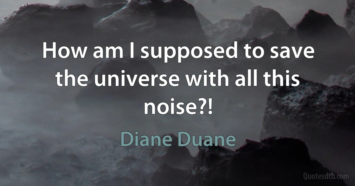 How am I supposed to save the universe with all this noise?! (Diane Duane)