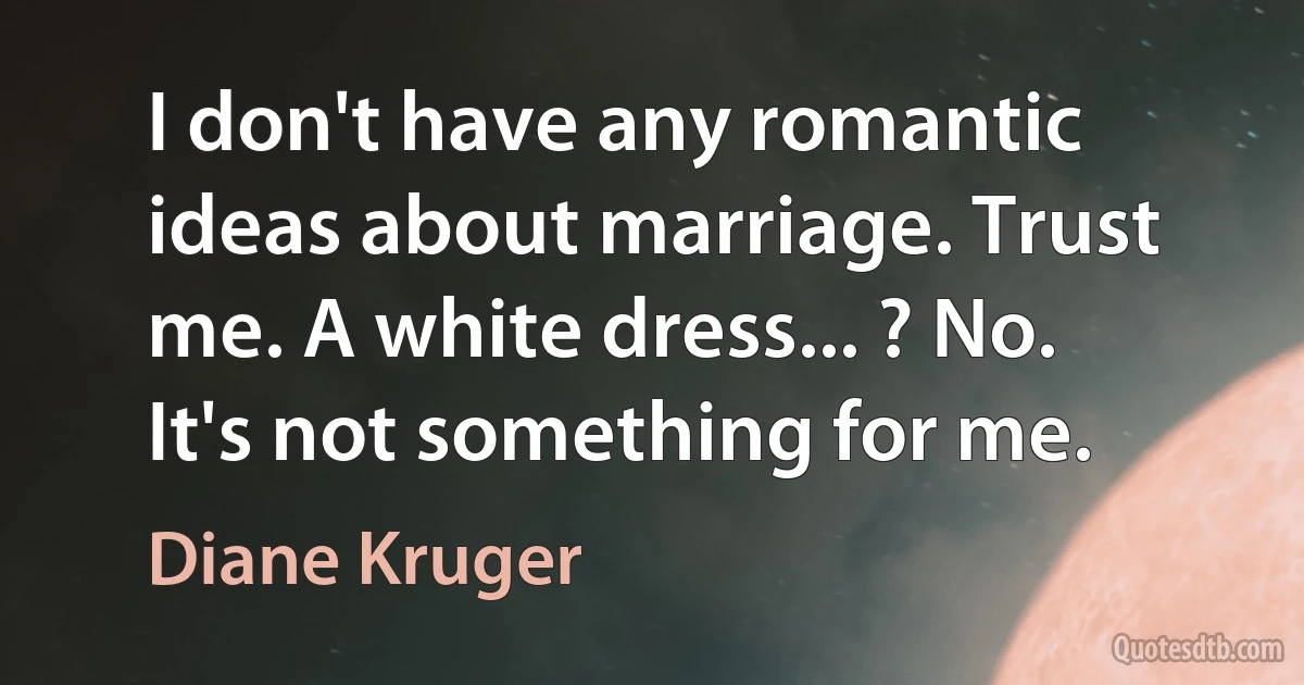 I don't have any romantic ideas about marriage. Trust me. A white dress... ? No. It's not something for me. (Diane Kruger)