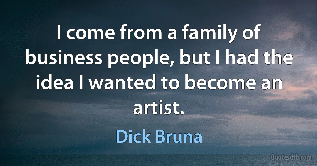 I come from a family of business people, but I had the idea I wanted to become an artist. (Dick Bruna)