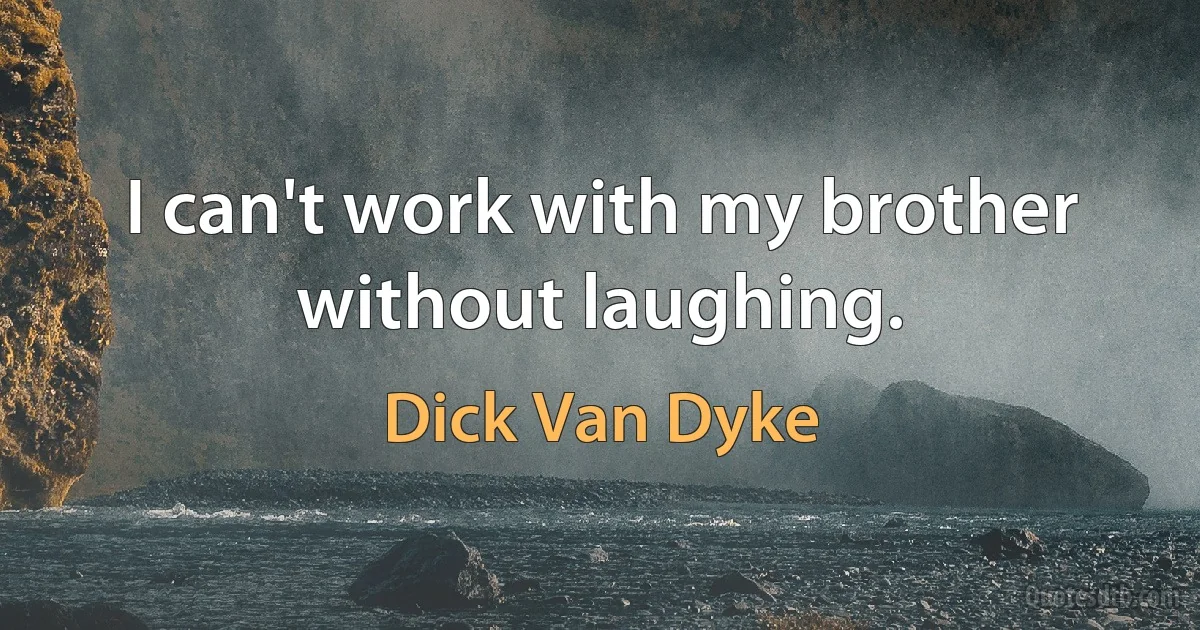 I can't work with my brother without laughing. (Dick Van Dyke)