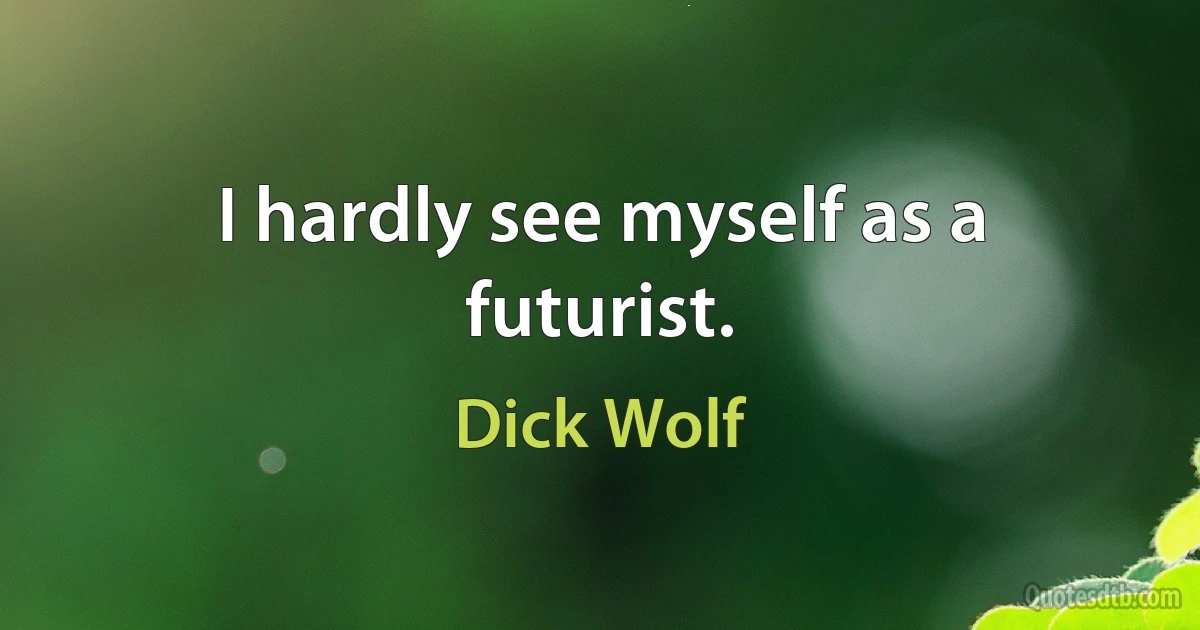 I hardly see myself as a futurist. (Dick Wolf)