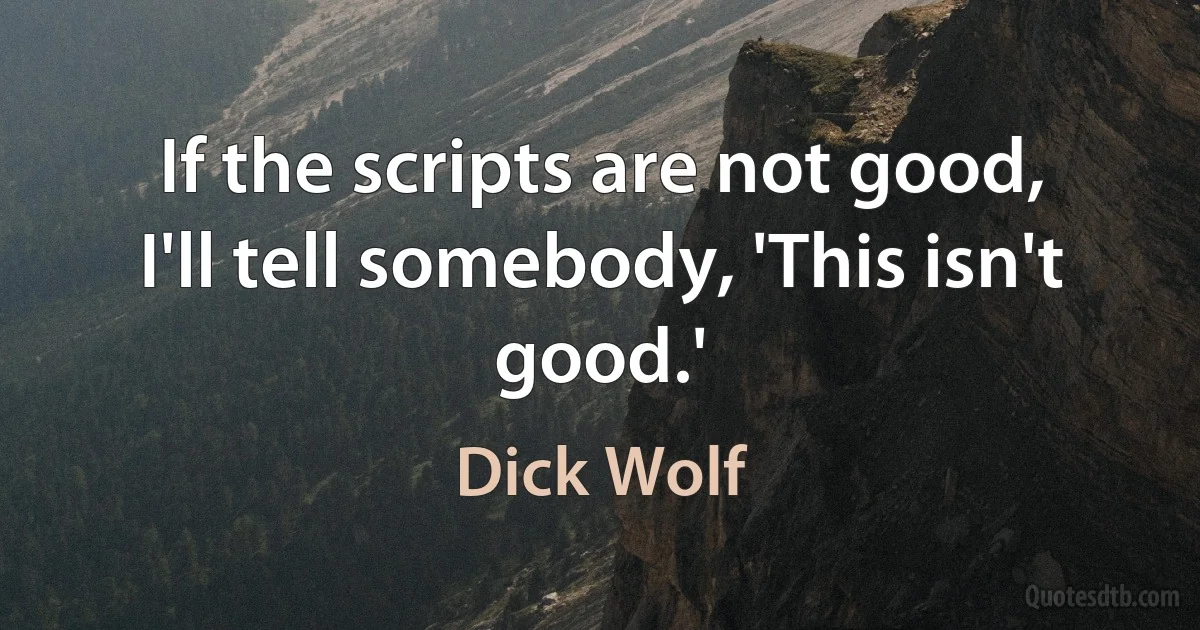 If the scripts are not good, I'll tell somebody, 'This isn't good.' (Dick Wolf)