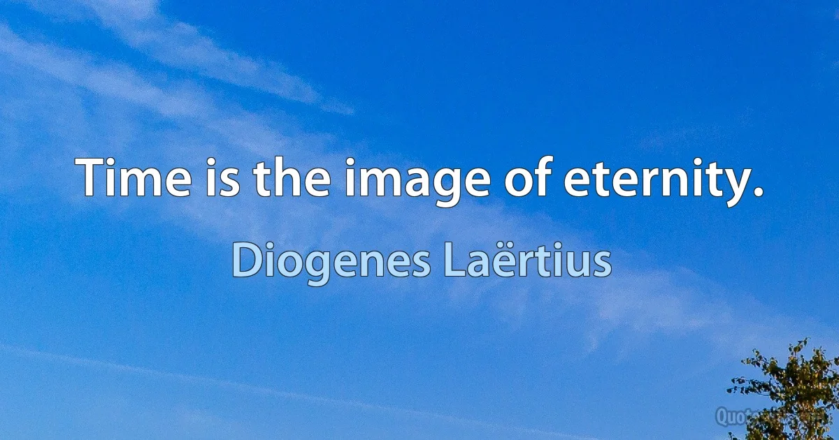 Time is the image of eternity. (Diogenes Laërtius)