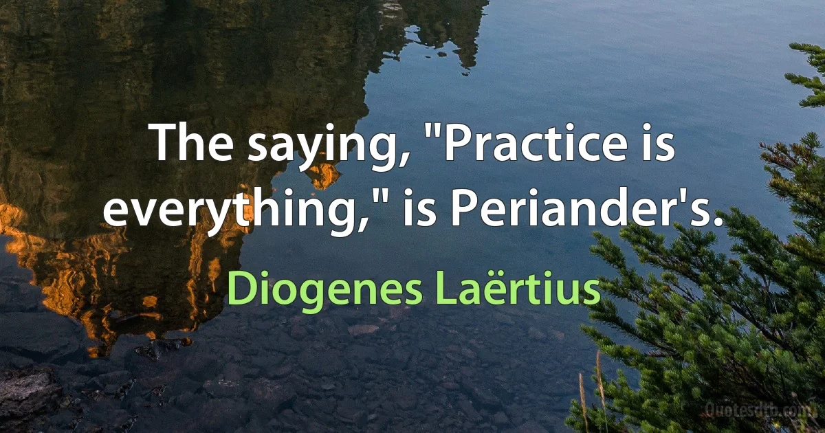 The saying, "Practice is everything," is Periander's. (Diogenes Laërtius)