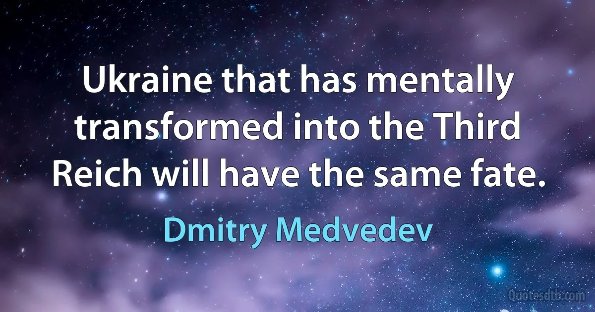 Ukraine that has mentally transformed into the Third Reich will have the same fate. (Dmitry Medvedev)