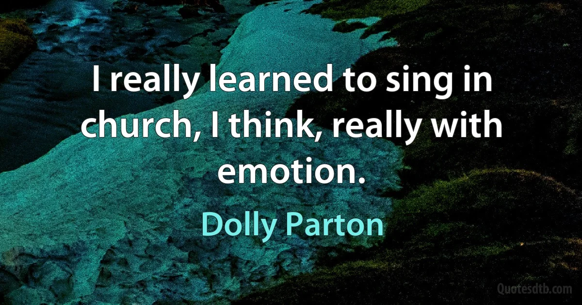 I really learned to sing in church, I think, really with emotion. (Dolly Parton)