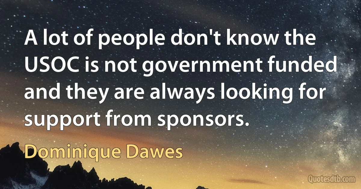 A lot of people don't know the USOC is not government funded and they are always looking for support from sponsors. (Dominique Dawes)