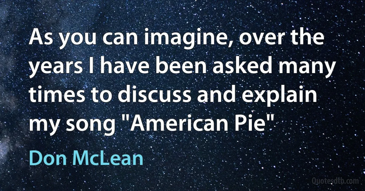 As you can imagine, over the years I have been asked many times to discuss and explain my song "American Pie" (Don McLean)