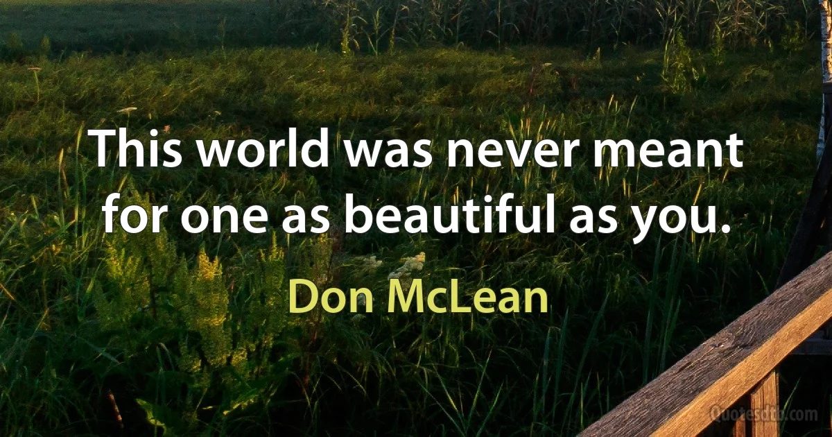 This world was never meant for one as beautiful as you. (Don McLean)