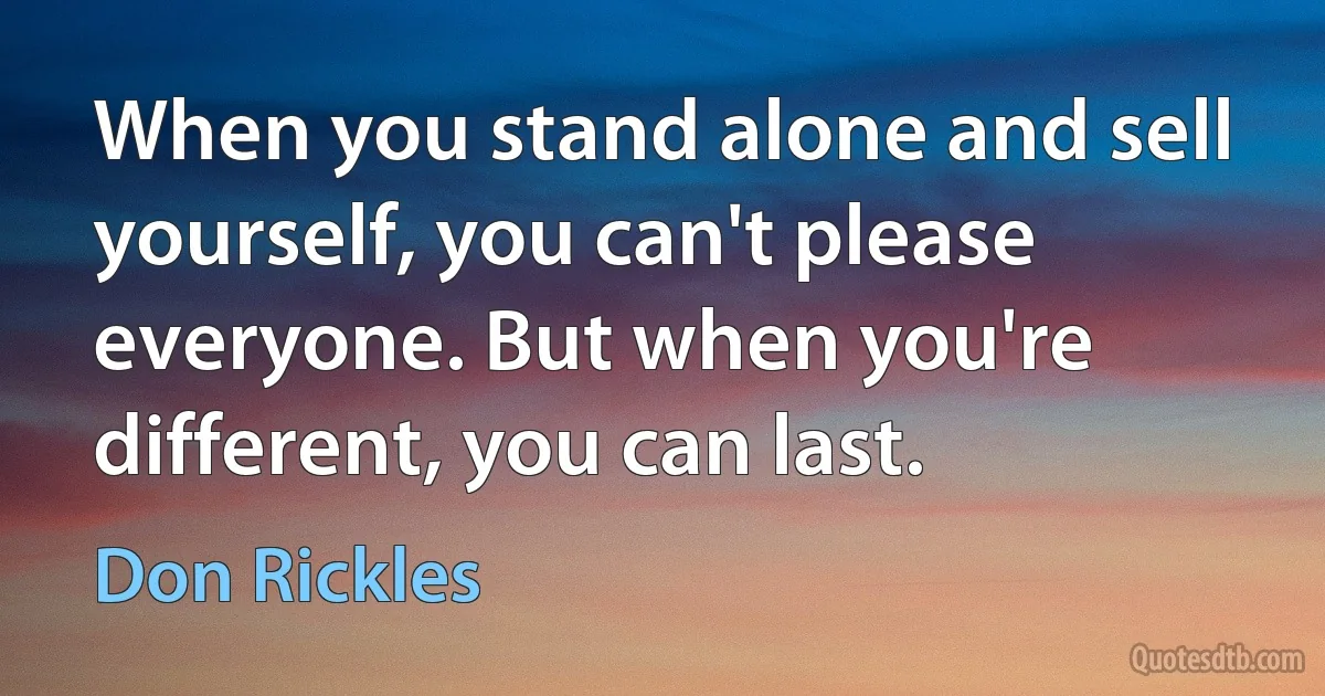 When you stand alone and sell yourself, you can't please everyone. But when you're different, you can last. (Don Rickles)