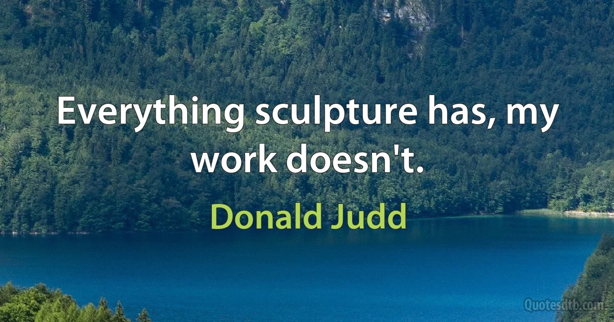 Everything sculpture has, my work doesn't. (Donald Judd)