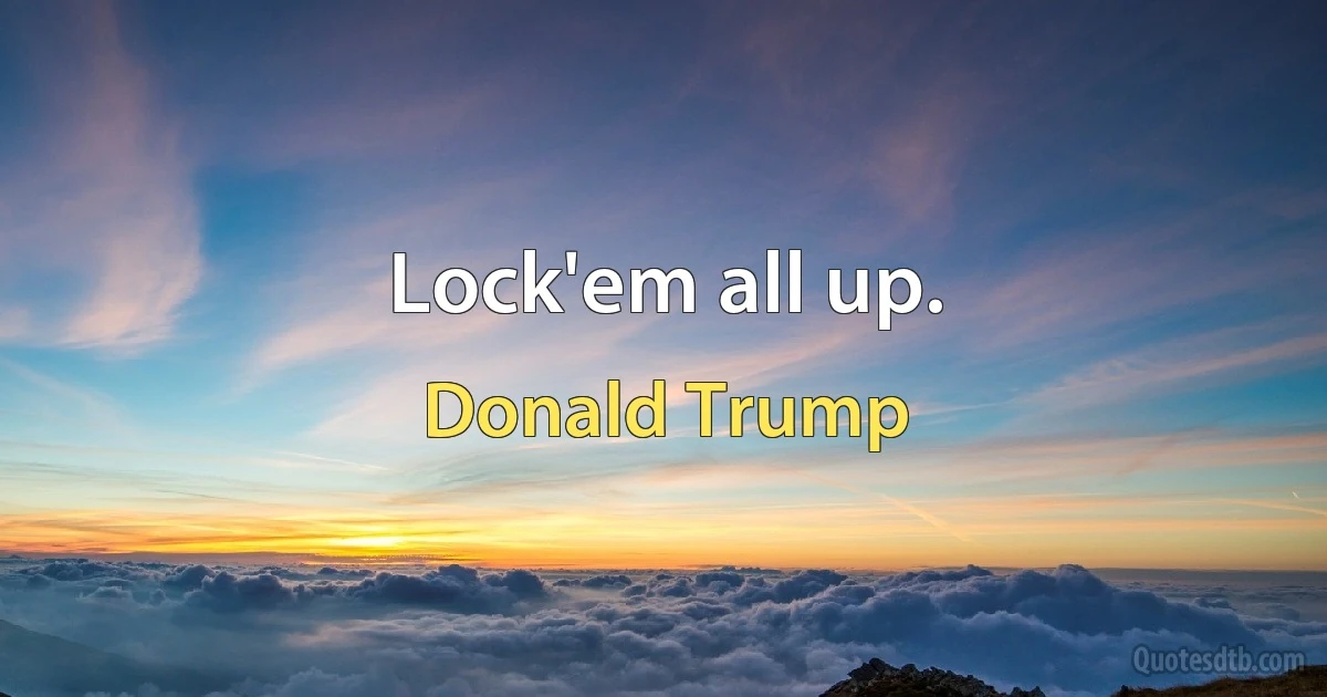 Lock'em all up. (Donald Trump)