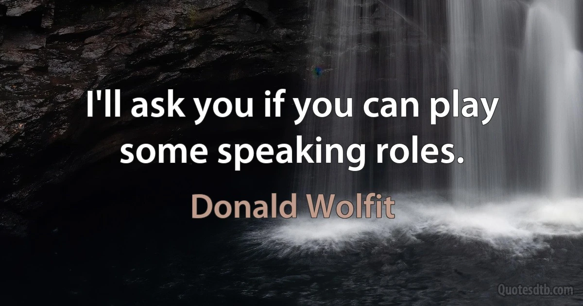 I'll ask you if you can play some speaking roles. (Donald Wolfit)