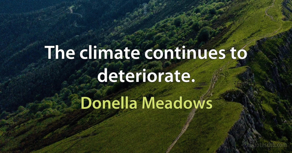 The climate continues to deteriorate. (Donella Meadows)