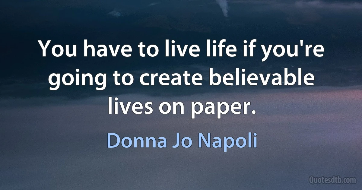 You have to live life if you're going to create believable lives on paper. (Donna Jo Napoli)