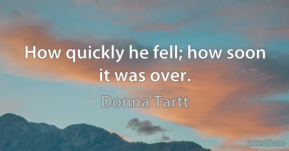 How quickly he fell; how soon it was over. (Donna Tartt)