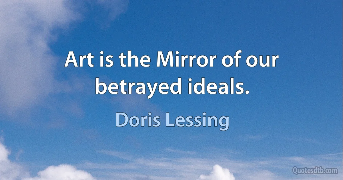 Art is the Mirror of our betrayed ideals. (Doris Lessing)