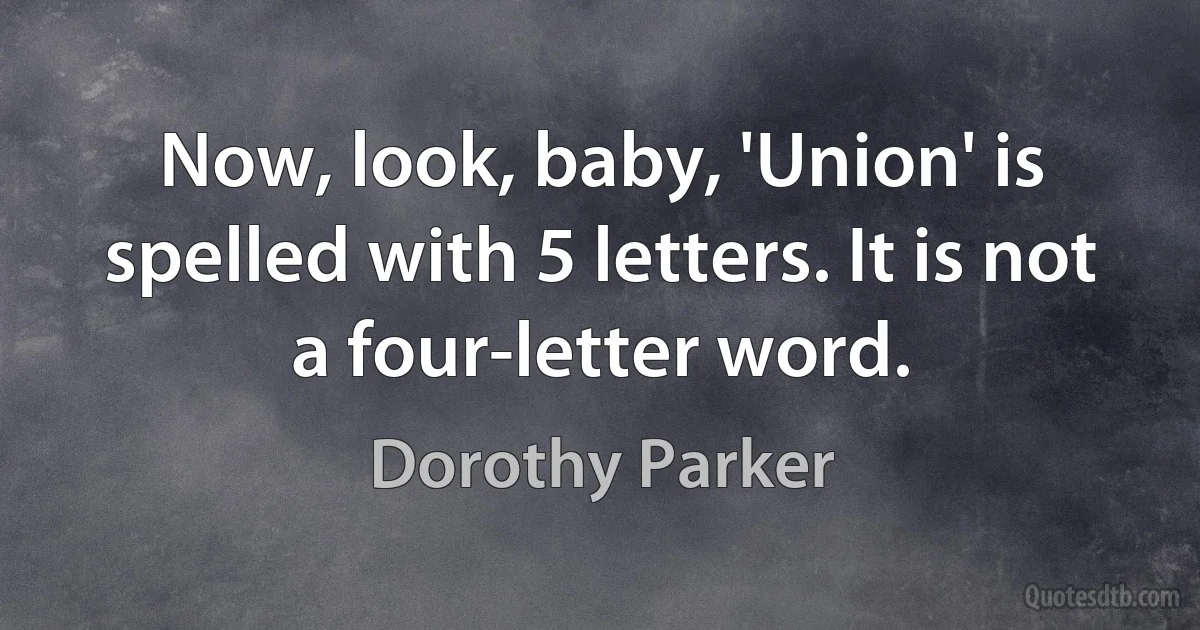 Now, look, baby, 'Union' is spelled with 5 letters. It is not a four-letter word. (Dorothy Parker)