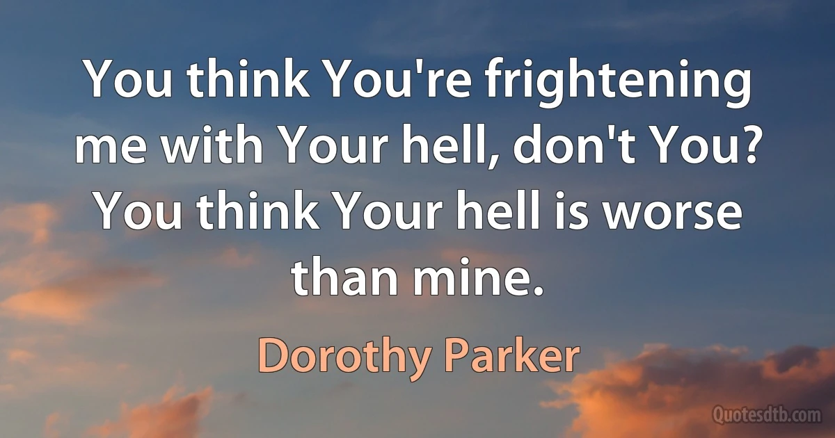 You think You're frightening me with Your hell, don't You? You think Your hell is worse than mine. (Dorothy Parker)