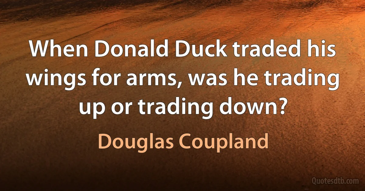 When Donald Duck traded his wings for arms, was he trading up or trading down? (Douglas Coupland)