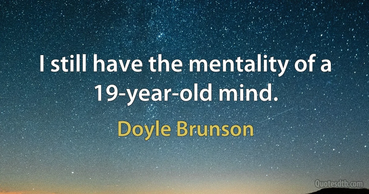 I still have the mentality of a 19-year-old mind. (Doyle Brunson)