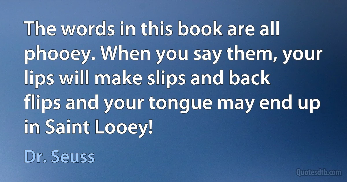 The words in this book are all phooey. When you say them, your lips will make slips and back flips and your tongue may end up in Saint Looey! (Dr. Seuss)