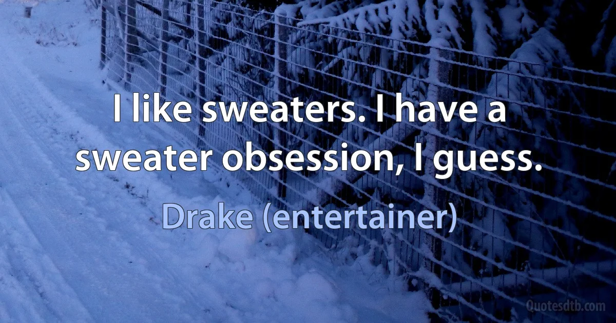 I like sweaters. I have a sweater obsession, I guess. (Drake (entertainer))