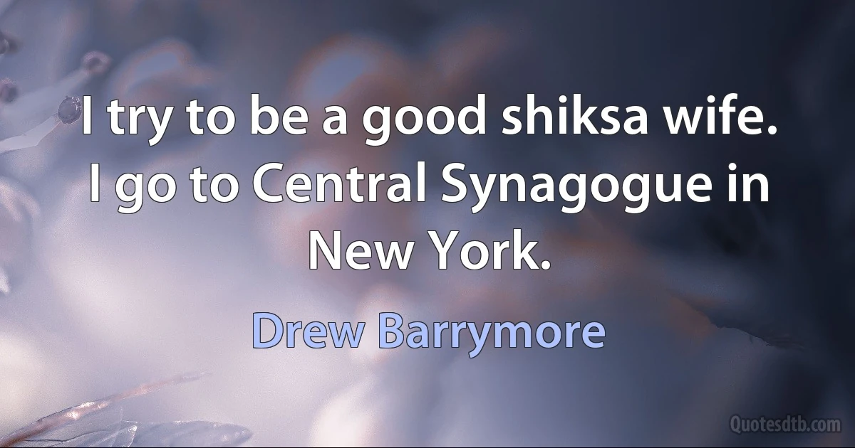 I try to be a good shiksa wife. I go to Central Synagogue in New York. (Drew Barrymore)