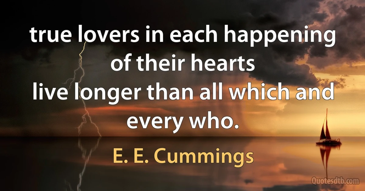 true lovers in each happening of their hearts
live longer than all which and every who. (E. E. Cummings)