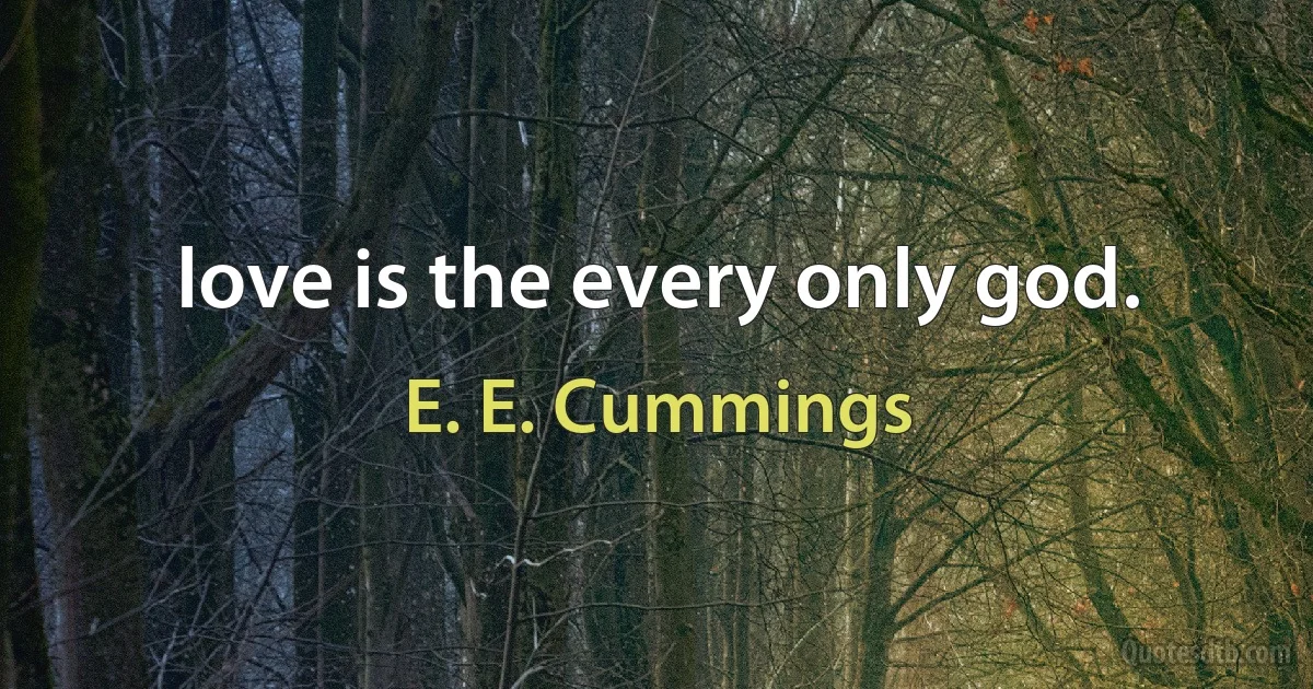 love is the every only god. (E. E. Cummings)