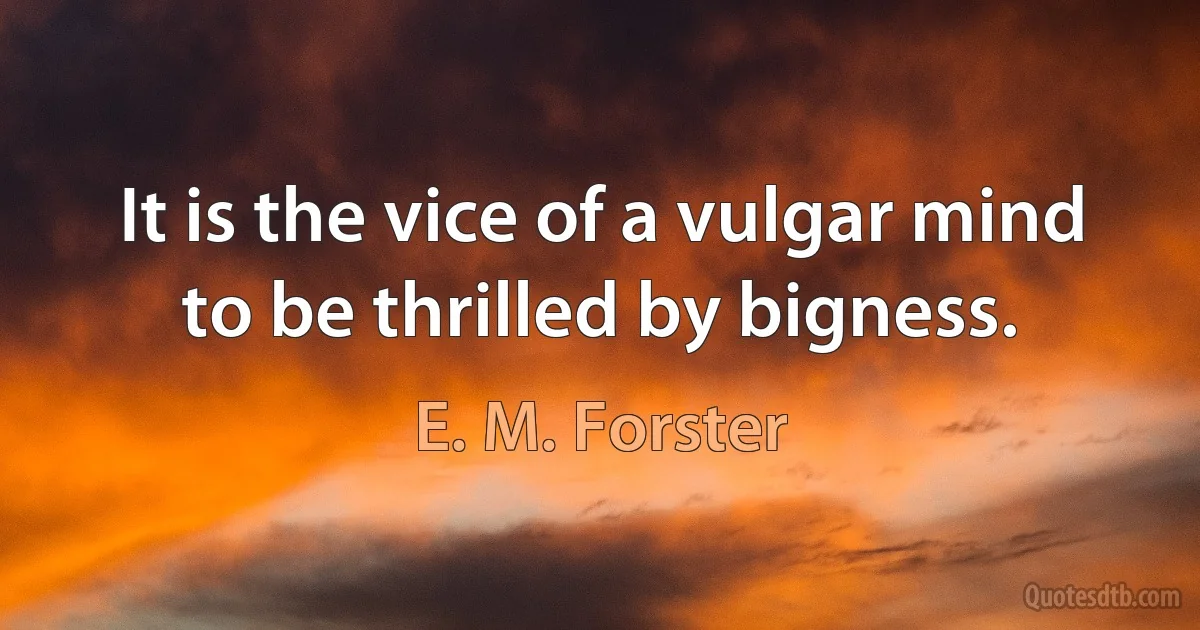 It is the vice of a vulgar mind to be thrilled by bigness. (E. M. Forster)