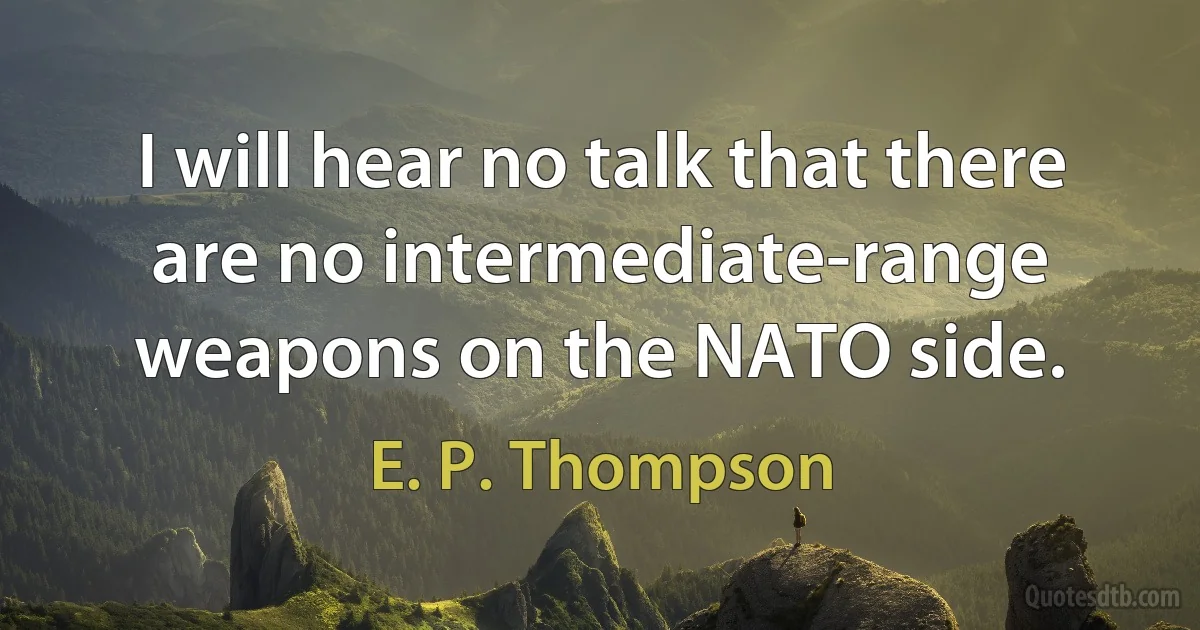 I will hear no talk that there are no intermediate-range weapons on the NATO side. (E. P. Thompson)