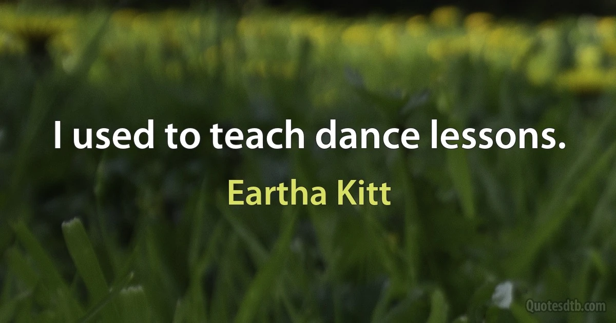 I used to teach dance lessons. (Eartha Kitt)