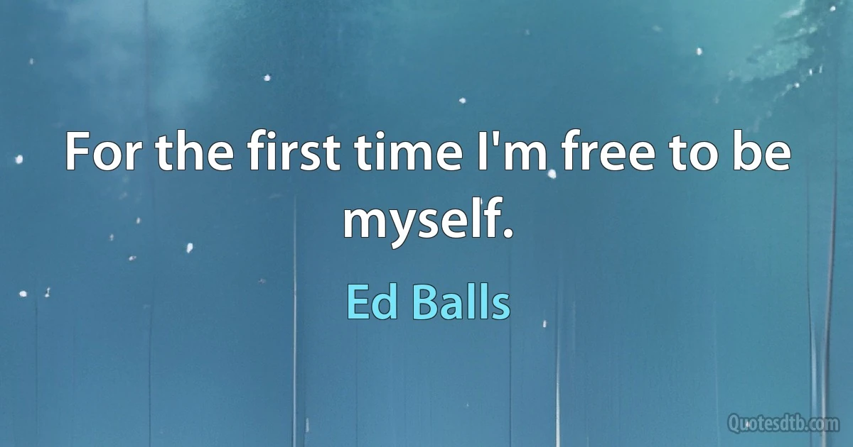 For the first time I'm free to be myself. (Ed Balls)