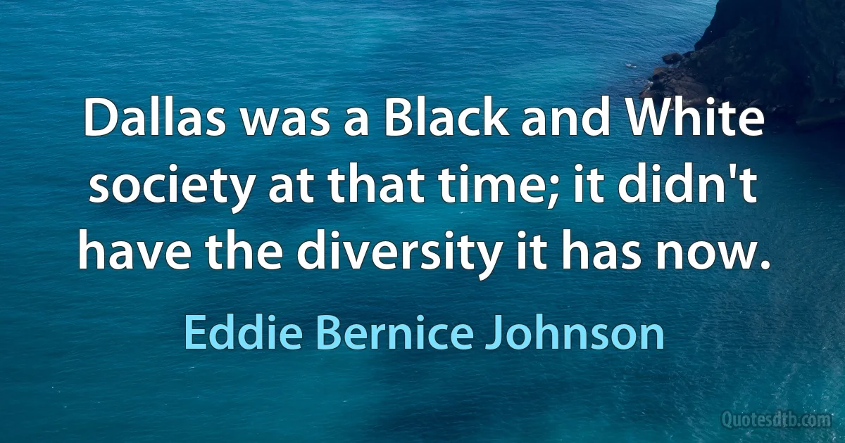 Dallas was a Black and White society at that time; it didn't have the diversity it has now. (Eddie Bernice Johnson)