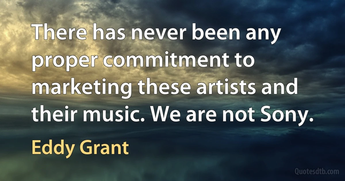 There has never been any proper commitment to marketing these artists and their music. We are not Sony. (Eddy Grant)