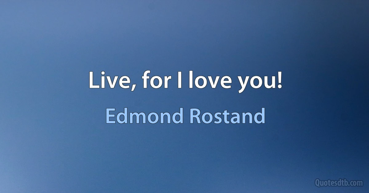 Live, for I love you! (Edmond Rostand)