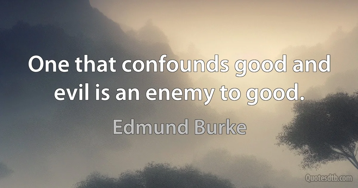 One that confounds good and evil is an enemy to good. (Edmund Burke)