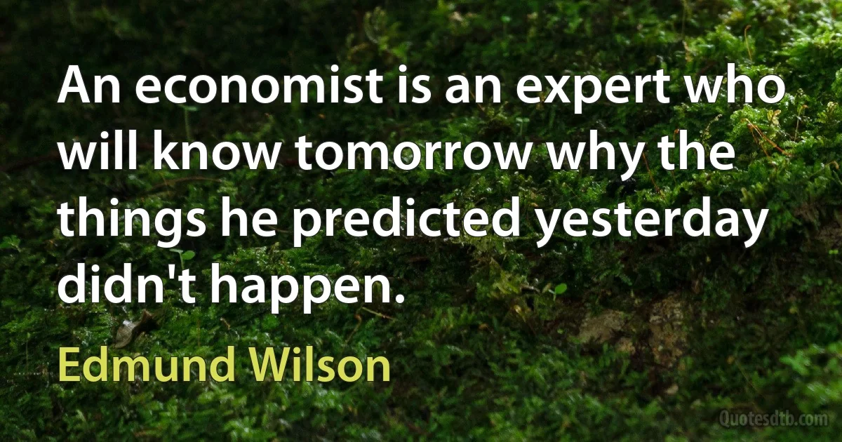 An economist is an expert who will know tomorrow why the things he predicted yesterday didn't happen. (Edmund Wilson)