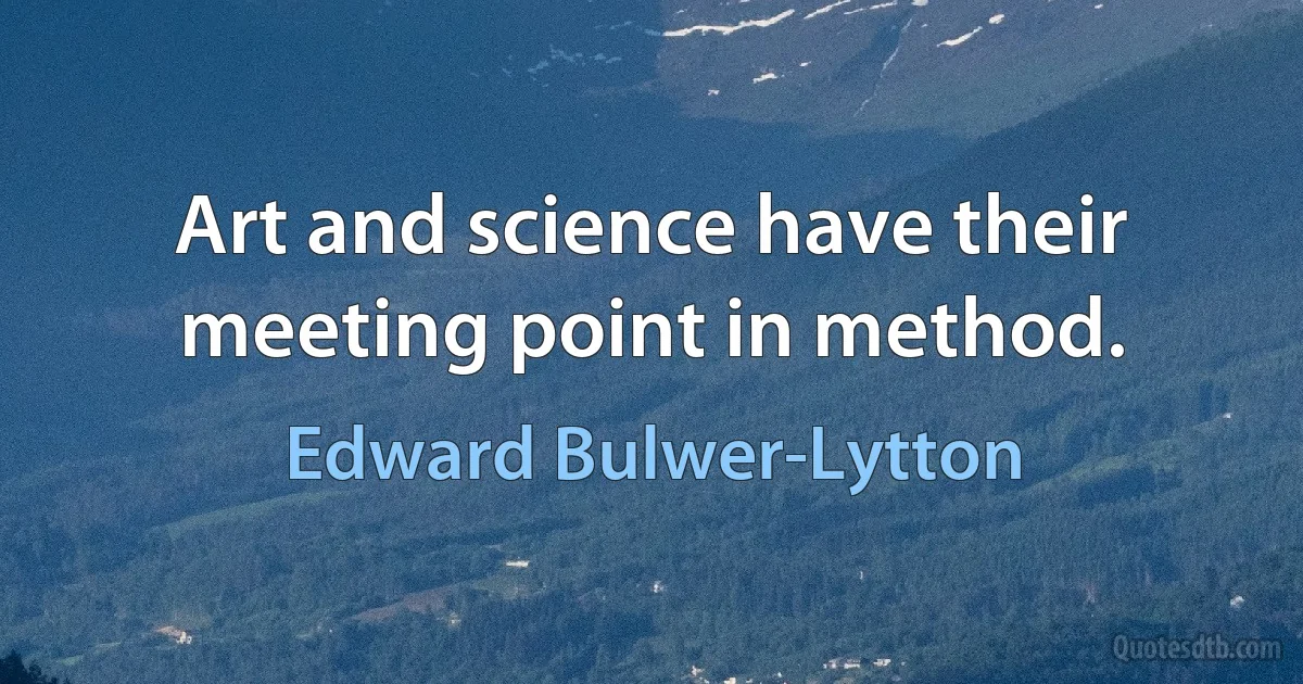 Art and science have their meeting point in method. (Edward Bulwer-Lytton)