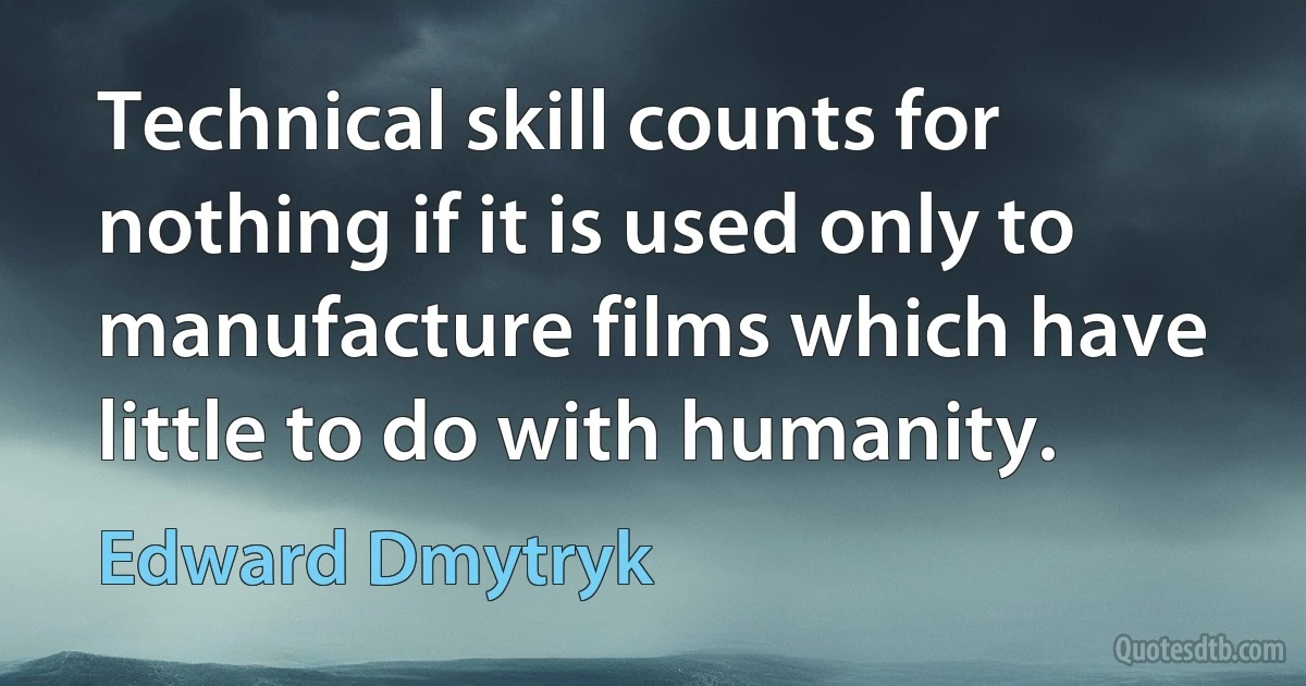 Technical skill counts for nothing if it is used only to manufacture films which have little to do with humanity. (Edward Dmytryk)